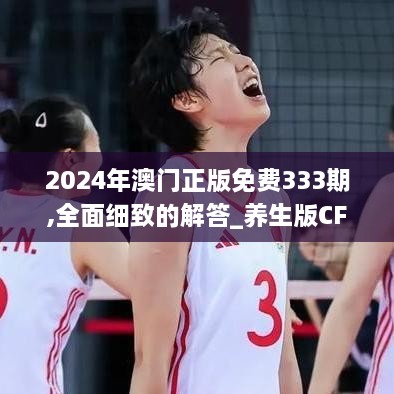 2024年澳門正版免費(fèi)333期,全面細(xì)致的解答_養(yǎng)生版CFG11.34