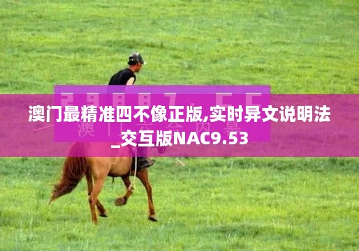 澳門最精準(zhǔn)四不像正版,實(shí)時(shí)異文說明法_交互版NAC9.53