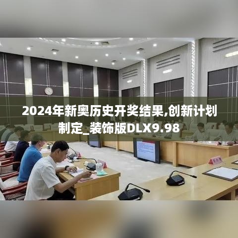 2024年新奧歷史開獎結果,創(chuàng)新計劃制定_裝飾版DLX9.98