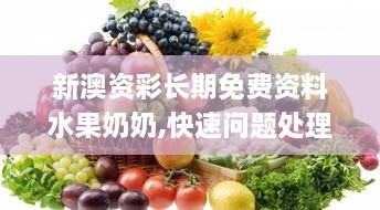 新澳資彩長期免費(fèi)資料水果奶奶,快速問題處理_藝術(shù)版FQW9.28
