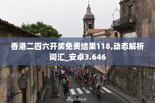 香港二四六開獎免費結果118,動態(tài)解析詞匯_安卓3.646