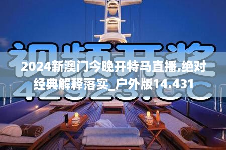 2024新澳門今晚開特馬直播,絕對經典解釋落實_戶外版14.431