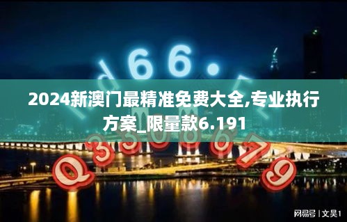 2024新澳門最精準(zhǔn)免費(fèi)大全,專業(yè)執(zhí)行方案_限量款6.191