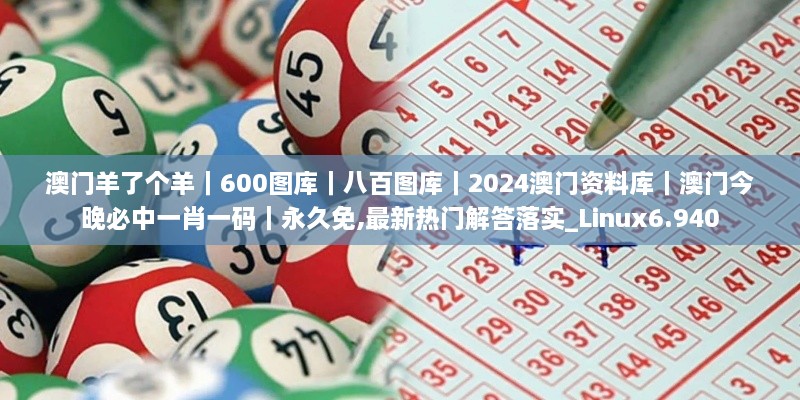 澳門羊了個(gè)羊｜600圖庫(kù)｜八百圖庫(kù)｜2024澳門資料庫(kù)｜澳門今晚必中一肖一碼｜永久免,最新熱門解答落實(shí)_Linux6.940
