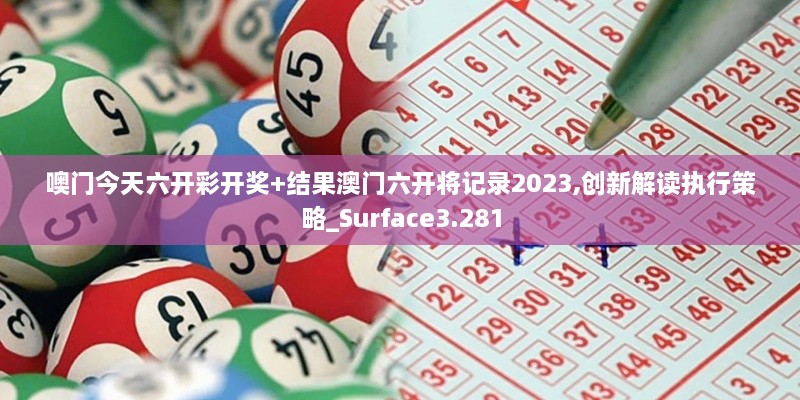 噢門今天六開(kāi)彩開(kāi)獎(jiǎng)+結(jié)果澳門六開(kāi)將記錄2023,創(chuàng)新解讀執(zhí)行策略_Surface3.281