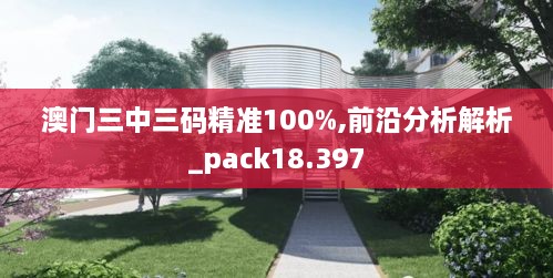澳門(mén)三中三碼精準(zhǔn)100%,前沿分析解析_pack18.397