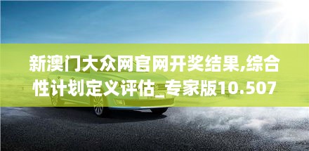 新澳門大眾網(wǎng)官網(wǎng)開獎結(jié)果,綜合性計劃定義評估_專家版10.507