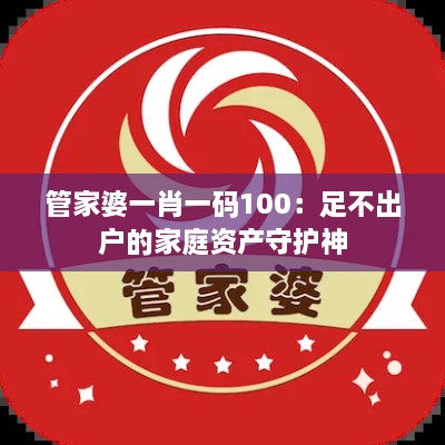 管家婆一肖一碼100：足不出戶的家庭資產(chǎn)守護神