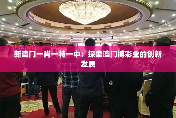 新澳門一肖一特一中：探索澳門博彩業(yè)的創(chuàng)新發(fā)展