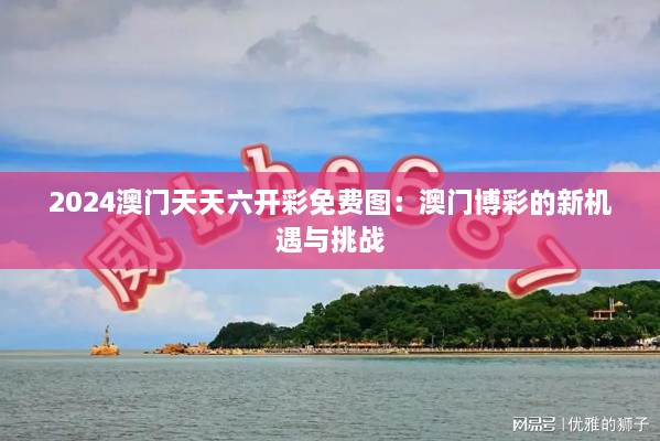2024澳門天天六開彩免費(fèi)圖：澳門博彩的新機(jī)遇與挑戰(zhàn)