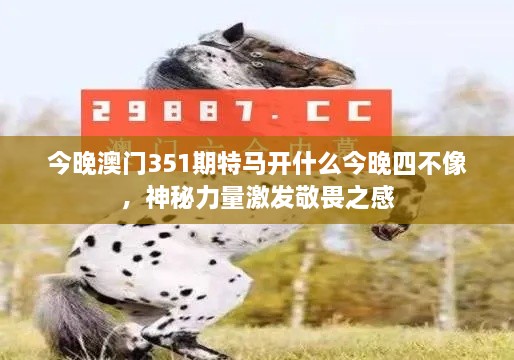 今晚澳門351期特馬開什么今晚四不像，神秘力量激發(fā)敬畏之感