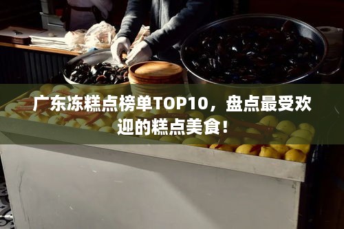 廣東凍糕點(diǎn)榜單TOP10，盤點(diǎn)最受歡迎的糕點(diǎn)美食！