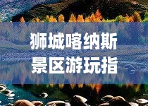 獅城喀納斯景區(qū)游玩指南，探索絕美風(fēng)光，盡享絕佳體驗(yàn)