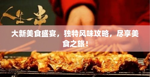 大新美食盛宴，獨特風(fēng)味攻略，盡享美食之旅！