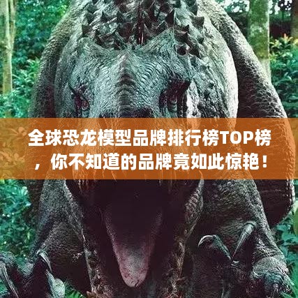 全球恐龍模型品牌排行榜TOP榜，你不知道的品牌竟如此驚艷！