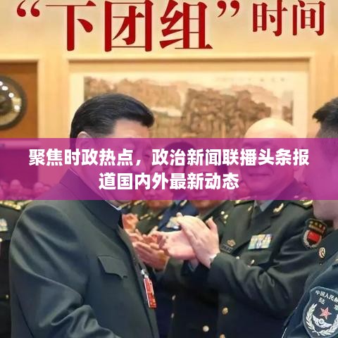 聚焦時政熱點，政治新聞聯(lián)播頭條報道國內(nèi)外最新動態(tài)