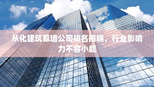 從化建筑幕墻公司排名揭曉，行業(yè)影響力不容小覷