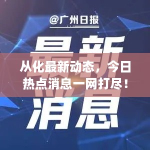 從化最新動態(tài)，今日熱點(diǎn)消息一網(wǎng)打盡！