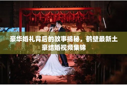 豪華婚禮背后的故事揭秘，鶴壁最新土豪結婚視頻集錦