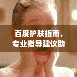 百度護(hù)膚指南，專業(yè)指導(dǎo)建議助你輕松護(hù)膚