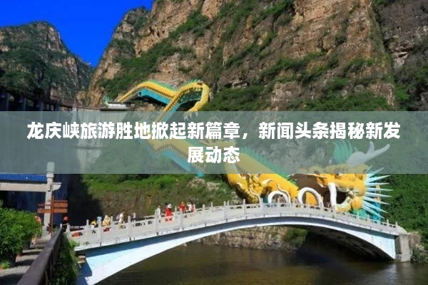 龍慶峽旅游勝地掀起新篇章，新聞頭條揭秘新發(fā)展動態(tài)