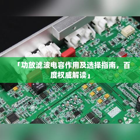 「功放濾波電容作用及選擇指南，百度權(quán)威解讀」