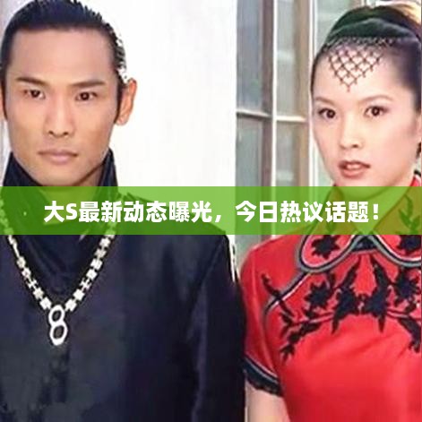 大S最新動態(tài)曝光，今日熱議話題！