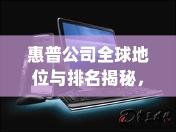 惠普公司全球地位與排名揭秘，全球影響力不容小覷