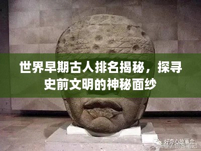 世界早期古人排名揭秘，探尋史前文明的神秘面紗
