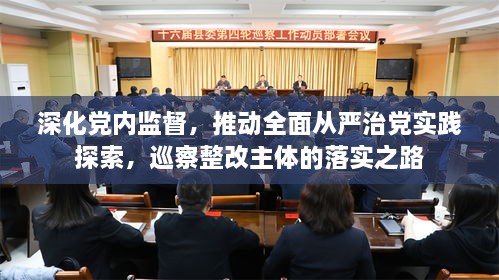 深化黨內(nèi)監(jiān)督，推動全面從嚴(yán)治黨實踐探索，巡察整改主體的落實之路