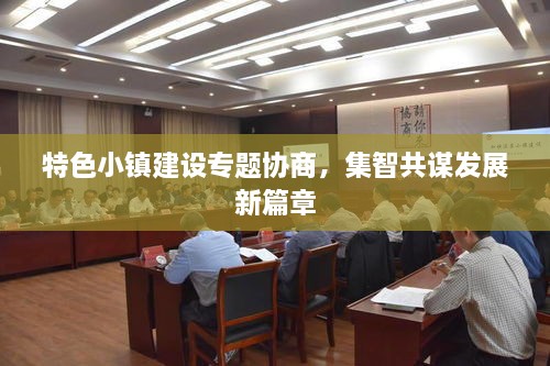 特色小鎮(zhèn)建設(shè)專題協(xié)商，集智共謀發(fā)展新篇章