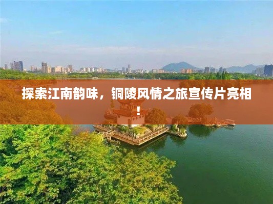 探索江南韻味，銅陵風(fēng)情之旅宣傳片亮相！