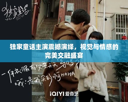 獨(dú)家童話主演震撼演繹，視覺與情感的完美交融盛宴