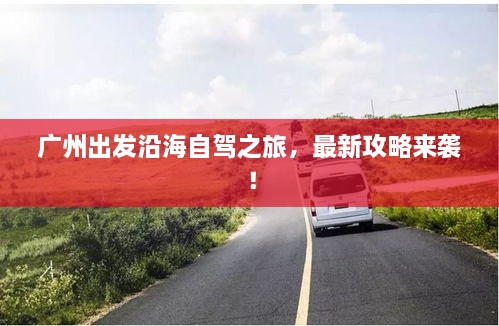 廣州出發(fā)沿海自駕之旅，最新攻略來襲！