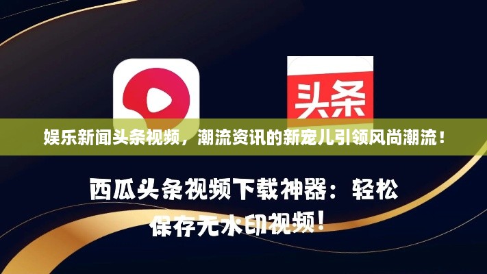 娛樂新聞頭條視頻，潮流資訊的新寵兒引領(lǐng)風尚潮流！