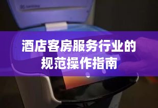 酒店客房服務(wù)行業(yè)的規(guī)范操作指南