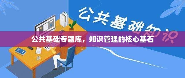 公共基礎(chǔ)專題庫(kù)，知識(shí)管理的核心基石
