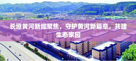長(zhǎng)垣黃河新聞聚焦，守護(hù)黃河新篇章，共建生態(tài)家園