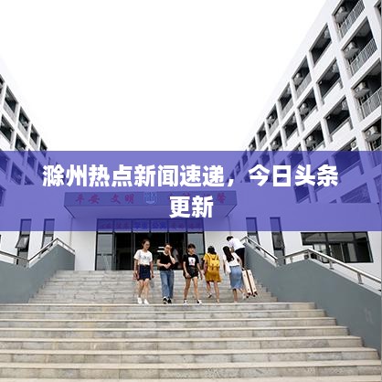 滁州熱點(diǎn)新聞速遞，今日頭條更新