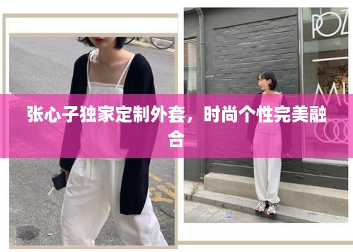 張心子獨家定制外套，時尚個性完美融合