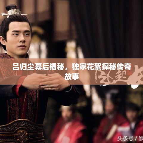 呂歸塵幕后揭秘，獨(dú)家花絮探秘傳奇故事