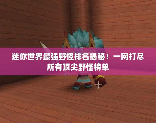 迷你世界最強(qiáng)野怪排名揭秘！一網(wǎng)打盡所有頂尖野怪榜單