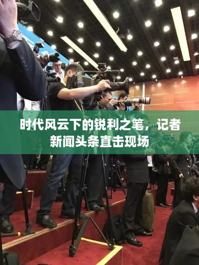 時代風(fēng)云下的銳利之筆，記者新聞頭條直擊現(xiàn)場