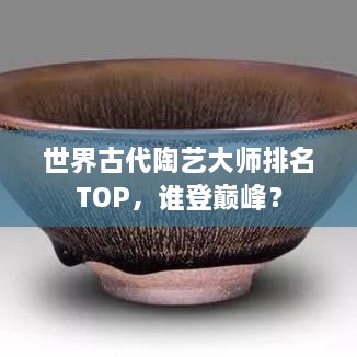 世界古代陶藝大師排名TOP，誰登巔峰？