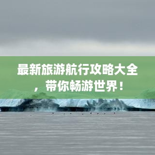 最新旅游航行攻略大全，帶你暢游世界！