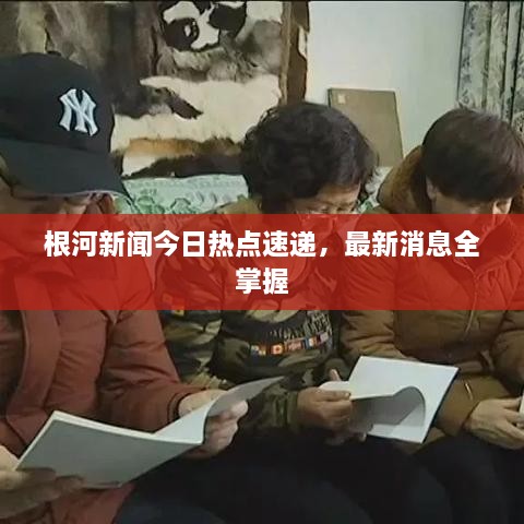 根河新聞今日熱點(diǎn)速遞，最新消息全掌握