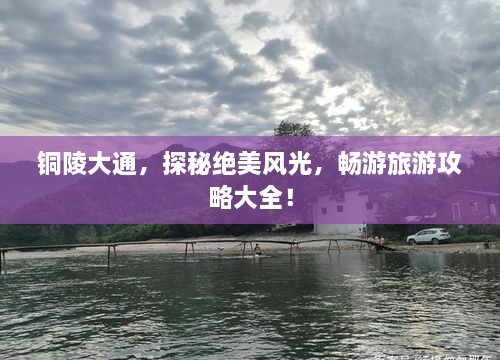 銅陵大通，探秘絕美風光，暢游旅游攻略大全！