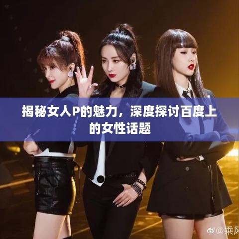 揭秘女人P的魅力，深度探討百度上的女性話題