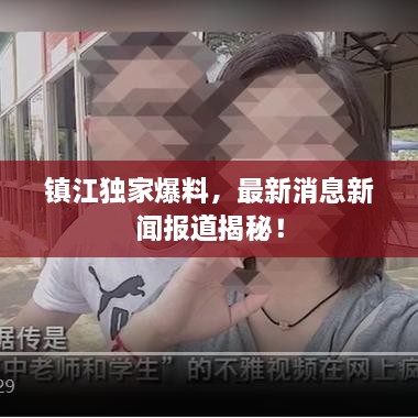 鎮(zhèn)江獨(dú)家爆料，最新消息新聞報(bào)道揭秘！