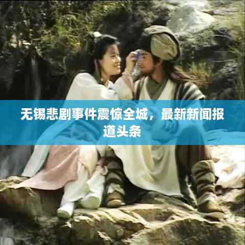無錫悲劇事件震驚全城，最新新聞報道頭條